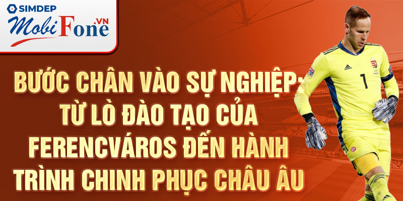 Bước chân vào sự nghiệp: từ lò đào tạo của ferencváros đến hành trình chinh phục châu âu