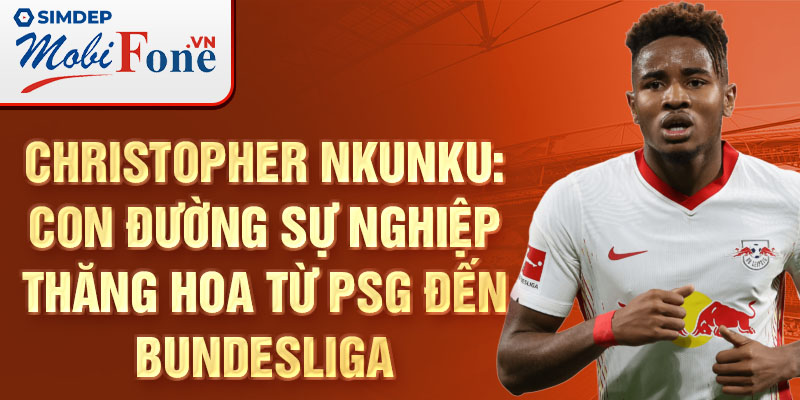 Christopher nkunku: con đường sự nghiệp thăng hoa từ psg đến bundesliga