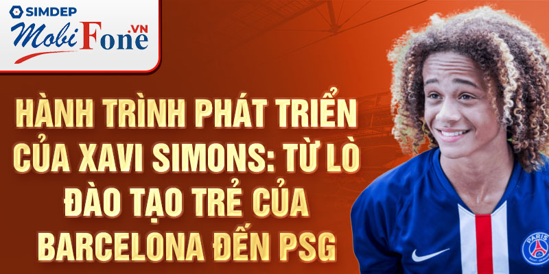 Hành trình phát triển của xavi simons: từ lò đào tạo trẻ của barcelona đến psg