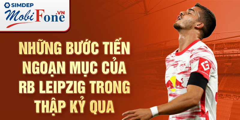 Những bước tiến ngoạn mục của RB Leipzig trong thập kỷ qua