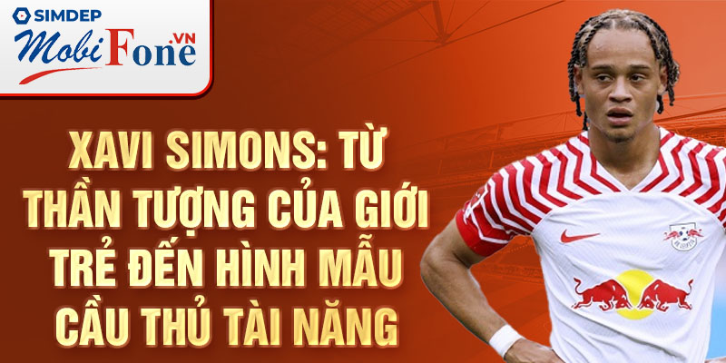 Xavi Simons: Từ thần tượng của giới trẻ đến hình mẫu cầu thủ tài năng