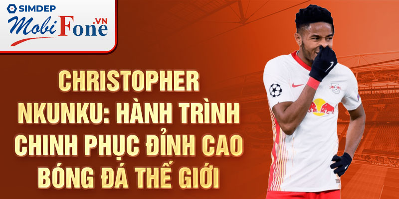 Christopher Nkunku: Hành trình chinh phục đỉnh cao bóng đá thế giới