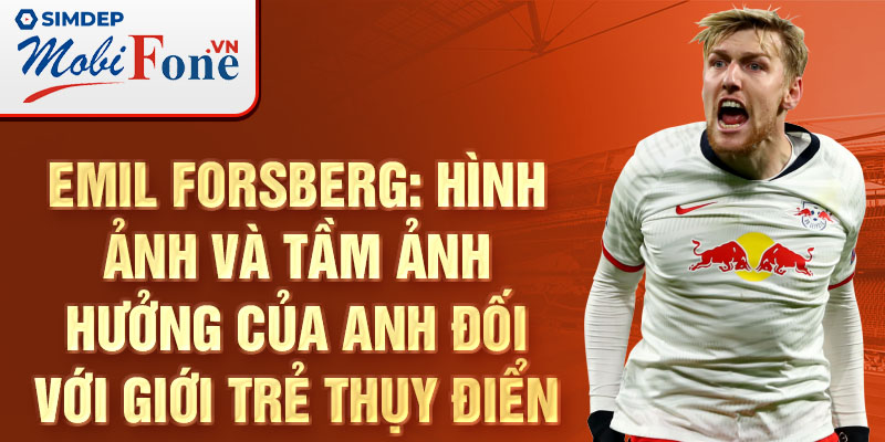 Emil Forsberg: Hình ảnh và tầm ảnh hưởng của anh đối với giới trẻ Thụy Điển