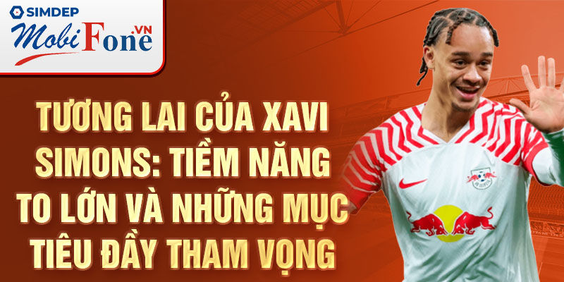 Tương lai của Xavi Simons: Tiềm năng to lớn và những mục tiêu đầy tham vọng