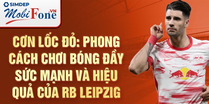 Cơn lốc đỏ: Phong cách chơi bóng đầy sức mạnh và hiệu quả của RB Leipzig