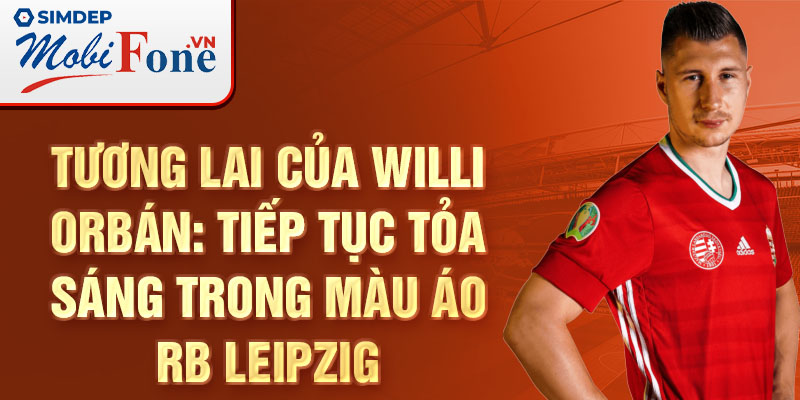 Tương lai của Willi Orbán: Tiếp tục tỏa sáng trong màu áo RB Leipzig