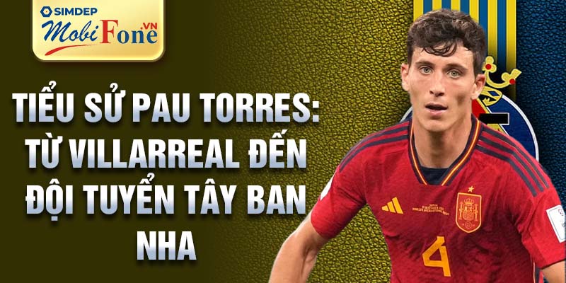 Tiểu sử Pau Torres: từ Villarreal đến đội tuyển Tây Ban Nha