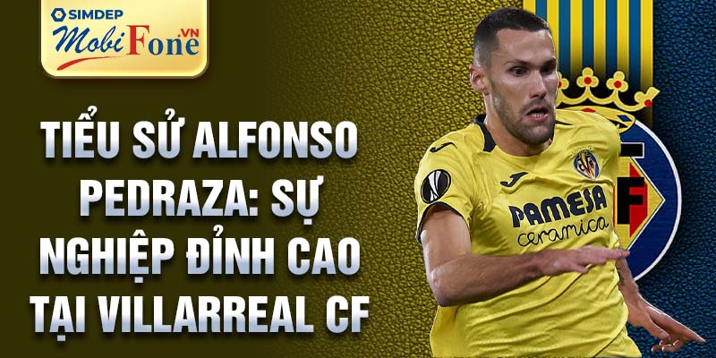 Tiểu sử Alfonso Pedraza: sự nghiệp đỉnh cao tại Villarreal CF