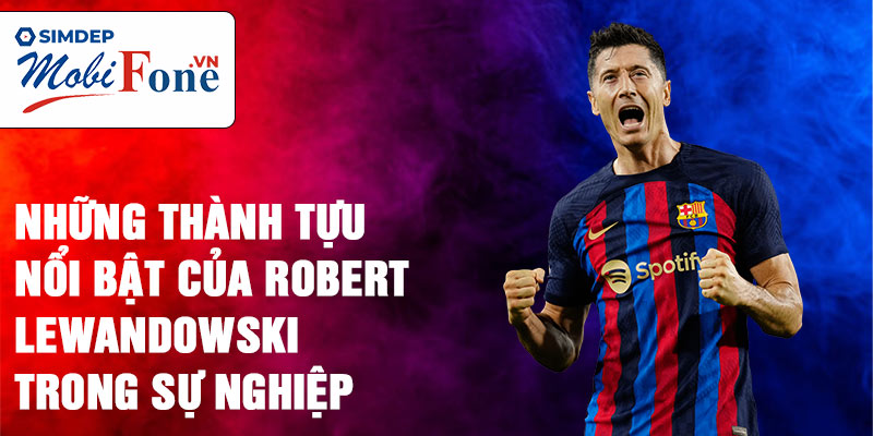 Những thành tựu nổi bật của Robert Lewandowski trong sự nghiệp