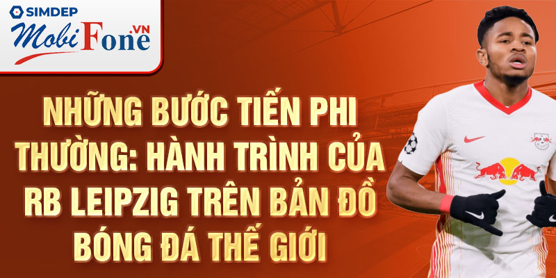Những Bước Tiến Phi thường: hành trình của RB Leipzig trên bản đồ bóng đá thế giới