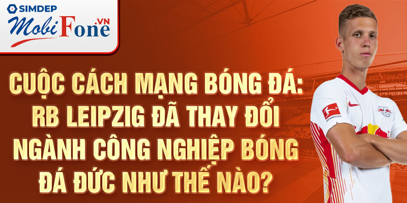 Cuộc cách mạng bóng đá: RB Leipzig đã thay đổi ngành công nghiệp bóng Đức như thế nào?